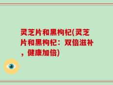 灵芝片和黑枸杞(灵芝片和黑枸杞：双倍滋补，健康加倍)