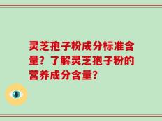 灵芝孢子粉成分标准含量？了解灵芝孢子粉的营养成分含量？