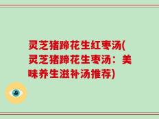 灵芝猪蹄花生红枣汤(灵芝猪蹄花生枣汤：美味养生滋补汤推荐)
