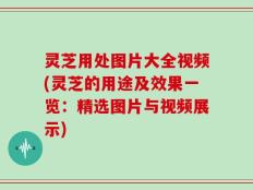 灵芝用处图片大全视频(灵芝的用途及效果一览：精选图片与视频展示)