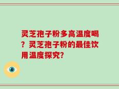 灵芝孢子粉多高温度喝？灵芝孢子粉的最佳饮用温度探究？