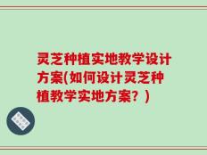 灵芝种植实地教学设计方案(如何设计灵芝种植教学实地方案？)