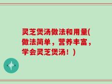 灵芝煲汤做法和用量(做法简单，营养丰富，学会灵芝煲汤！)