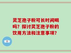 灵芝孢子粉可长时间喝吗？探讨灵芝孢子粉的饮用方法和注意事项？