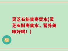 灵芝石斛蜜枣煲水(灵芝石斛枣蜜水，营养美味好喝！)
