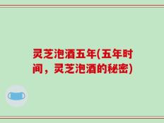 灵芝泡酒五年(五年时间，灵芝泡酒的秘密)
