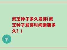 灵芝种子多久发芽(灵芝种子发芽时间需要多久？)