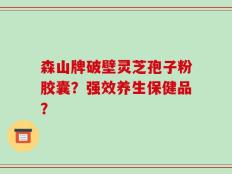 森山牌破壁灵芝孢子粉胶囊？强效养生保健品？