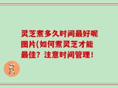 灵芝煮多久时间最好呢图片(如何煮灵芝才能最佳？注意时间管理！