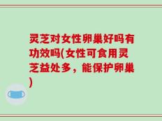 灵芝对女性卵巢好吗有功效吗(女性可食用灵芝益处多，能保护卵巢)