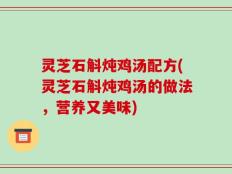 灵芝石斛炖鸡汤配方(灵芝石斛炖鸡汤的做法，营养又美味)