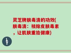 灵芝牌肤毒清的功效(肤毒清：祛除皮肤毒素，让肌肤重拾健康)