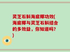 灵芝石斛海底椰功效(海底椰与灵芝石斛结合的多效益，你知道吗？)