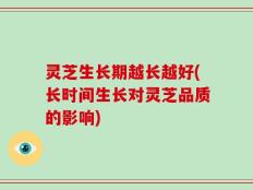 灵芝生长期越长越好(长时间生长对灵芝品质的影响)