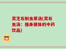 灵芝石斛虫草汤(灵石虫汤：强身健体的中药饮品)