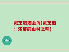 灵芝泡酒会浑(灵芝酒：浓郁的山林之味)