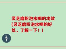 灵芝磨粉泡水喝的功效(灵芝磨粉泡水喝的好处，了解一下！)