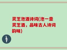 灵芝泡酒诗词(泡一壶灵芝酒，品味古人诗词韵味)