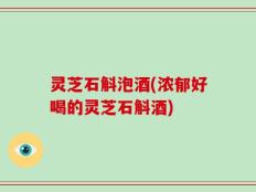 灵芝石斛泡酒(浓郁好喝的灵芝石斛酒)