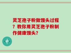 灵芝孢子粉做馒头过程？教你用灵芝孢子粉制作健康馒头？