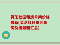 灵芝社区租房单间价格最新(灵芝社区单间租房价格最新汇总)