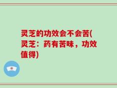 灵芝的功效会不会苦(灵芝：药有苦味，功效值得)