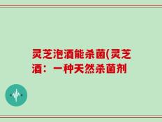 灵芝泡酒能杀菌(灵芝酒：一种天然杀菌剂
