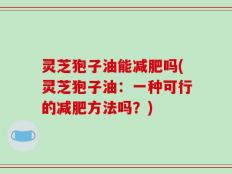 灵芝狍子油能减肥吗(灵芝狍子油：一种可行的减肥方法吗？)