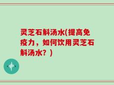灵芝石斛汤水(提高免疫力，如何饮用灵芝石斛汤水？)