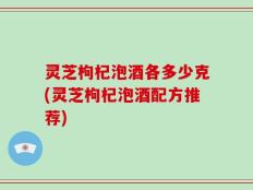 灵芝枸杞泡酒各多少克(灵芝枸杞泡酒配方推荐)