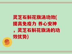 灵芝石斛花旗汤功效(提高免疫力 养心安神，灵芝石斛花旗汤的功效优势)