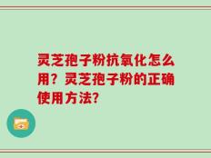 灵芝孢子粉抗氧化怎么用？灵芝孢子粉的正确使用方法？