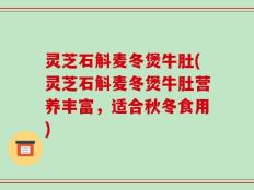 灵芝石斛麦冬煲牛肚(灵芝石斛麦冬煲牛肚营养丰富，适合秋冬食用)
