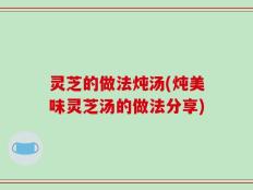 灵芝的做法炖汤(炖美味灵芝汤的做法分享)