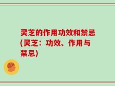 灵芝的作用功效和禁忌(灵芝：功效、作用与禁忌)