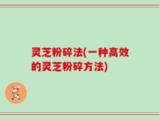 灵芝粉碎法(一种高效的灵芝粉碎方法)