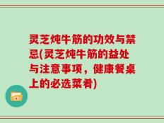 灵芝炖牛筋的功效与禁忌(灵芝炖牛筋的益处与注意事项，健康餐桌上的必选菜肴)