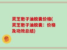 灵芝狍子油胶囊价格(灵芝狍子油胶囊：价格及功效总结)