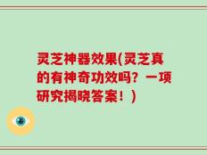 灵芝神器效果(灵芝真的有神奇功效吗？一项研究揭晓答案！)