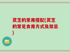灵芝的常用搭配(灵芝的常见食用方式及禁忌)