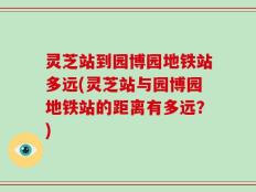 灵芝站到园博园地铁站多远(灵芝站与园博园地铁站的距离有多远？)