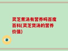 灵芝煮汤有营养吗百度百科(灵芝煲汤的营养价值)