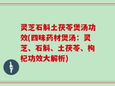 灵芝石斛土茯苓煲汤功效(四味药材煲汤：灵芝、石斛、土茯苓、枸杞功效大解析)