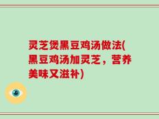 灵芝煲黑豆鸡汤做法(黑豆鸡汤加灵芝，营养美味又滋补)
