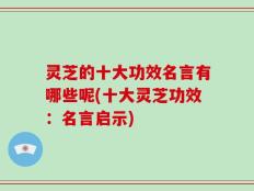 灵芝的十大功效名言有哪些呢(十大灵芝功效：名言启示)