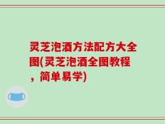 灵芝泡酒方法配方大全图(灵芝泡酒全图教程，简单易学)
