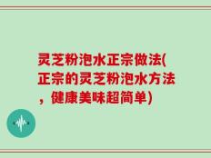 灵芝粉泡水正宗做法(正宗的灵芝粉泡水方法，健康美味超简单)