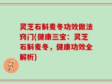 灵芝石斛麦冬功效做法窍门(健康三宝：灵芝石斛麦冬，健康功效全解析)