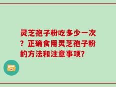 灵芝孢子粉吃多少一次？正确食用灵芝孢子粉的方法和注意事项？