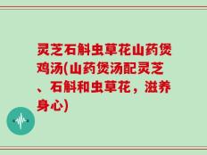 灵芝石斛虫草花山药煲鸡汤(山药煲汤配灵芝、石斛和虫草花，滋养身心)